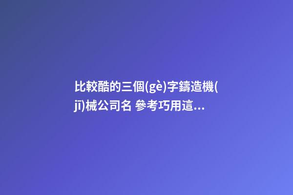 比較酷的三個(gè)字鑄造機(jī)械公司名 參考巧用這類(lèi)-第1張-公司起名-玄機(jī)派